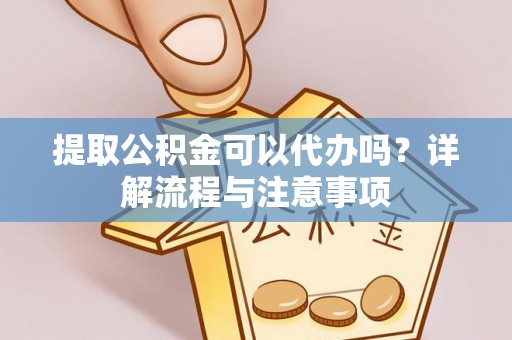 杨陵提取公积金可以代办吗？详解流程与注意事项