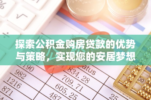 杨陵探索公积金购房贷款的优势与策略，实现您的安居梦想