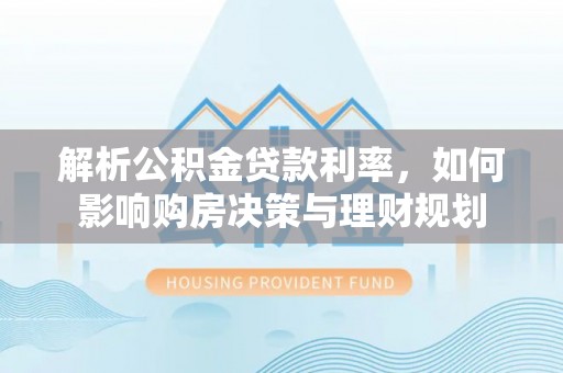 杨陵解析公积金贷款利率，如何影响购房决策与理财规划