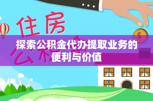 杨陵探索公积金代办提取业务的便利与价值