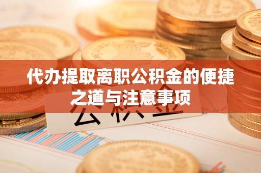 杨陵代办提取离职公积金的便捷之道与注意事项