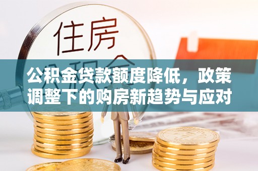 杨陵公积金贷款额度降低，政策调整下的购房新趋势与应对策略