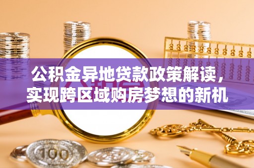 杨陵公积金异地贷款政策解读，实现跨区域购房梦想的新机遇