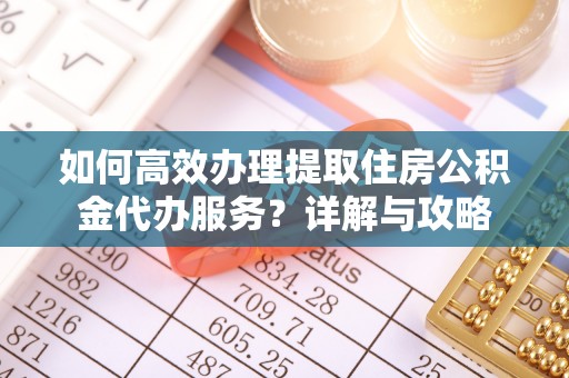 杨陵如何高效办理提取住房公积金代办服务？详解与攻略