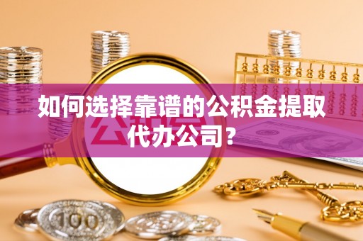 杨陵如何选择靠谱的公积金提取代办公司？