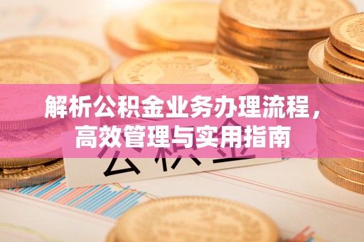 杨陵解析公积金业务办理流程，高效管理与实用指南