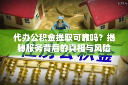 杨陵代办公积金提取可靠吗？揭秘服务背后的真相与风险