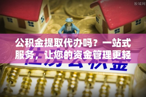 杨陵公积金提取代办吗？一站式服务，让您的资金管理更轻松