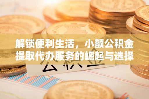 杨陵解锁便利生活，小额公积金提取代办服务的崛起与选择