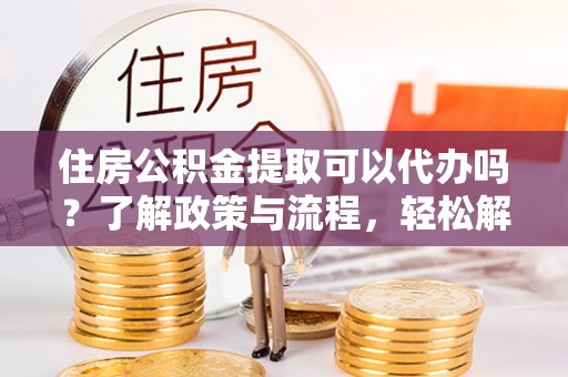 杨陵住房公积金提取可以代办吗？了解政策与流程，轻松解决疑惑
