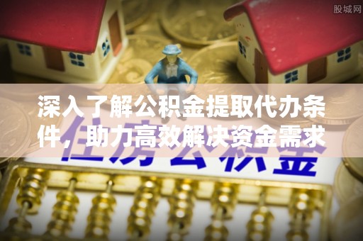 杨陵深入了解公积金提取代办条件，助力高效解决资金需求