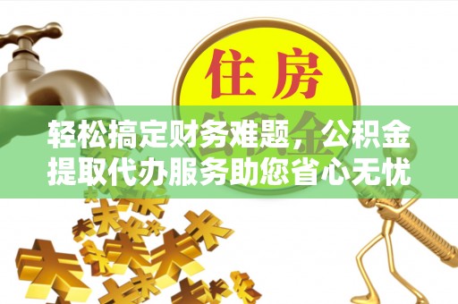 杨陵轻松搞定财务难题，公积金提取代办服务助您省心无忧