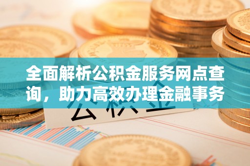 杨陵全面解析公积金服务网点查询，助力高效办理金融事务