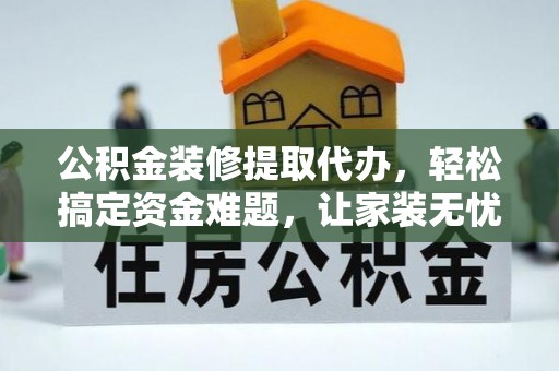 杨陵公积金装修提取代办，轻松搞定资金难题，让家装无忧