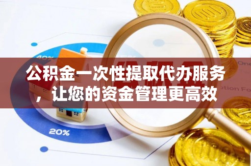 杨陵公积金一次性提取代办服务，让您的资金管理更高效
