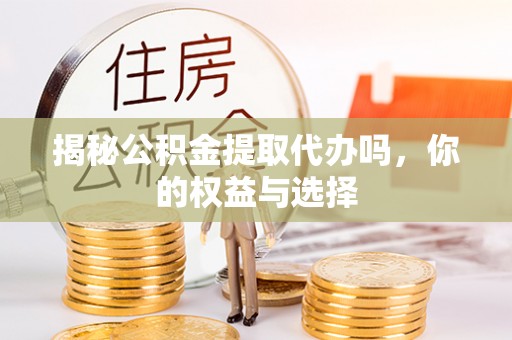 杨陵揭秘公积金提取代办吗，你的权益与选择