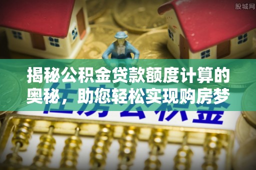 杨陵揭秘公积金贷款额度计算的奥秘，助您轻松实现购房梦想
