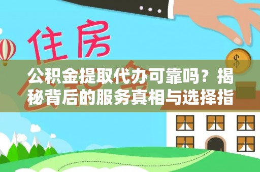 杨陵公积金提取代办可靠吗？揭秘背后的服务真相与选择指南