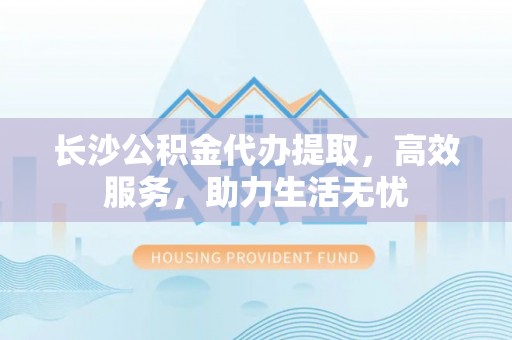 杨陵长沙公积金代办提取，高效服务，助力生活无忧
