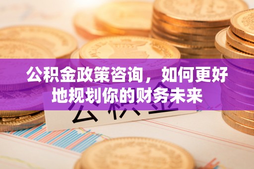杨陵公积金政策咨询，如何更好地规划你的财务未来