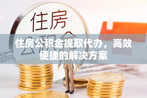 杨陵住房公积金提取代办，高效便捷的解决方案