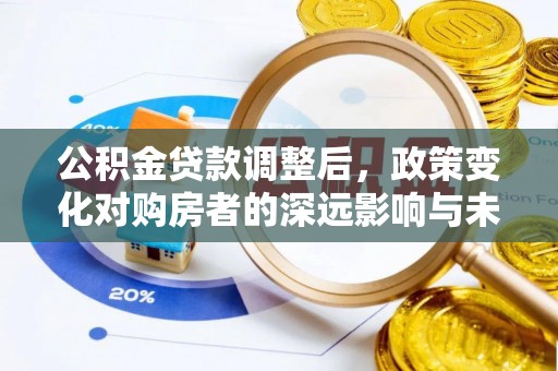 杨陵公积金贷款调整后，政策变化对购房者的深远影响与未来趋势分析