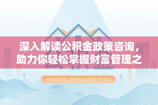 杨陵深入解读公积金政策咨询，助力你轻松掌握财富管理之道