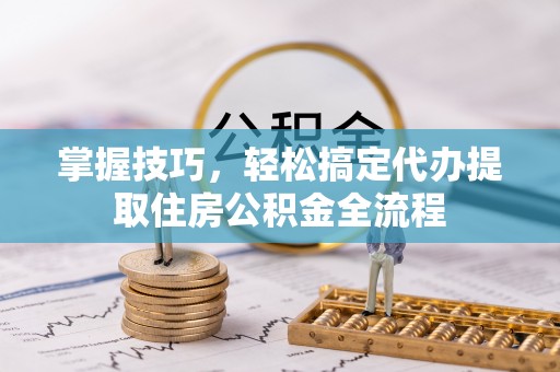 杨陵掌握技巧，轻松搞定代办提取住房公积金全流程