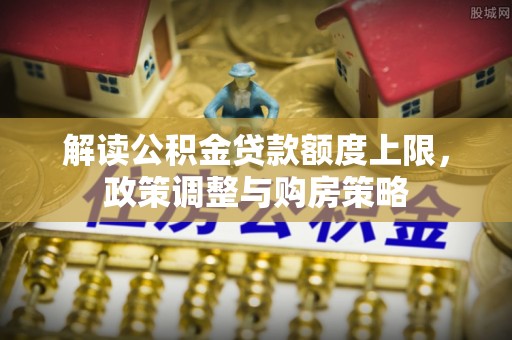 杨陵解读公积金贷款额度上限，政策调整与购房策略