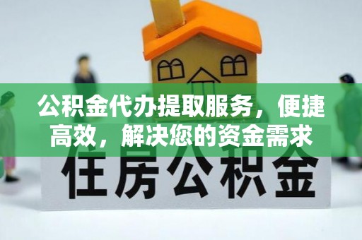 杨陵公积金代办提取服务，便捷高效，解决您的资金需求