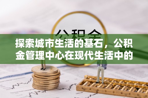 杨陵探索城市生活的基石，公积金管理中心在现代生活中的重要角色
