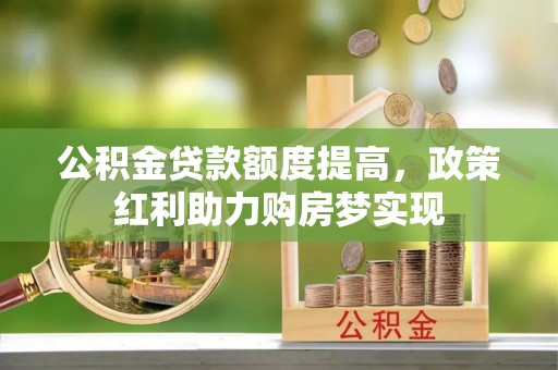 杨陵公积金贷款额度提高，政策红利助力购房梦实现