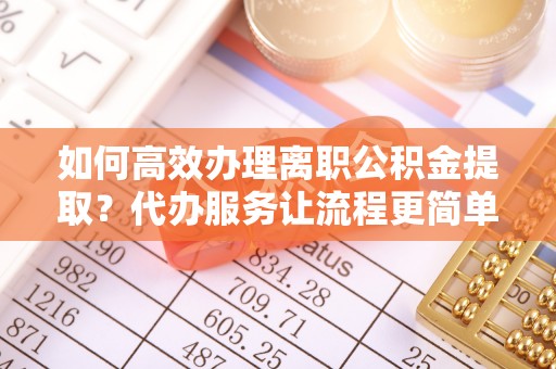 杨陵如何高效办理离职公积金提取？代办服务让流程更简单