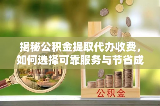 杨陵揭秘公积金提取代办收费，如何选择可靠服务与节省成本？