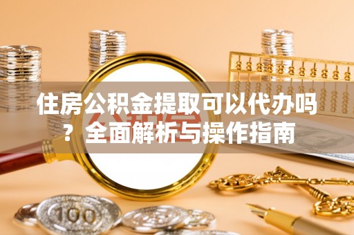 杨陵住房公积金提取可以代办吗？全面解析与操作指南