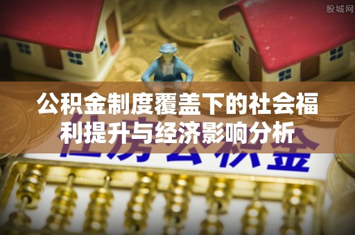 杨陵公积金制度覆盖下的社会福利提升与经济影响分析