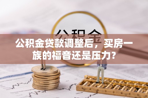 杨陵公积金贷款调整后，买房一族的福音还是压力？