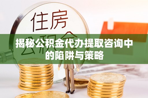 杨陵揭秘公积金代办提取咨询中的陷阱与策略