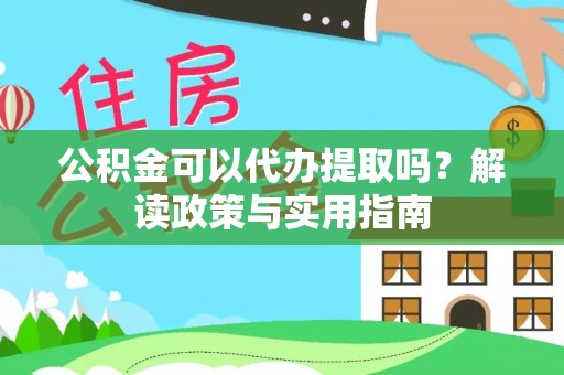 杨陵公积金可以代办提取吗？解读政策与实用指南