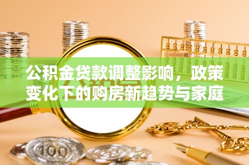 杨陵公积金贷款调整影响，政策变化下的购房新趋势与家庭财务规划