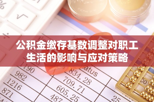 杨陵公积金缴存基数调整对职工生活的影响与应对策略