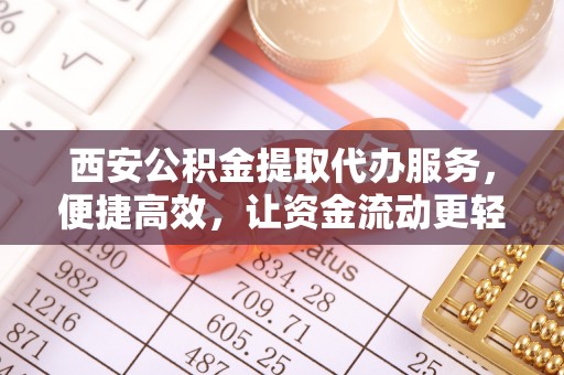 杨陵西安公积金提取代办服务，便捷高效，让资金流动更轻松