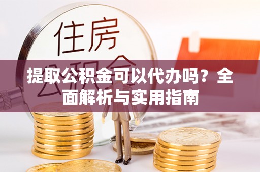 杨陵提取公积金可以代办吗？全面解析与实用指南