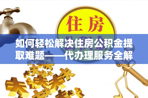杨陵如何轻松解决住房公积金提取难题——代办理服务全解析