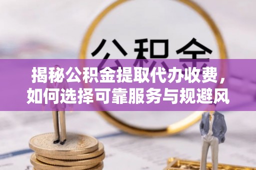 杨陵揭秘公积金提取代办收费，如何选择可靠服务与规避风险