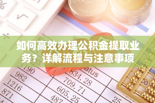 杨陵如何高效办理公积金提取业务？详解流程与注意事项