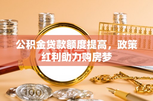 杨陵公积金贷款额度提高，政策红利助力购房梦