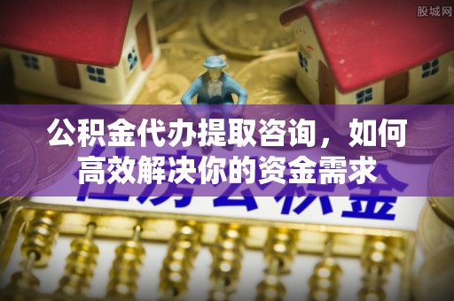 杨陵公积金代办提取咨询，如何高效解决你的资金需求