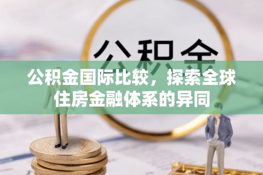 杨陵公积金国际比较，探索全球住房金融体系的异同