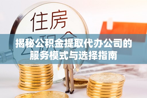 杨陵揭秘公积金提取代办公司的服务模式与选择指南